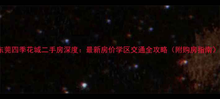 图片 东莞四季花城二手房深度：最新房价学区交通全攻略（附购房指南）1