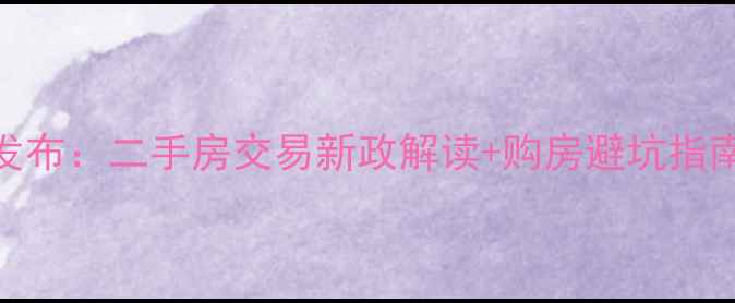 图片 东莞房产管理局权威发布：二手房交易新政解读+购房避坑指南（附最新政策原文）