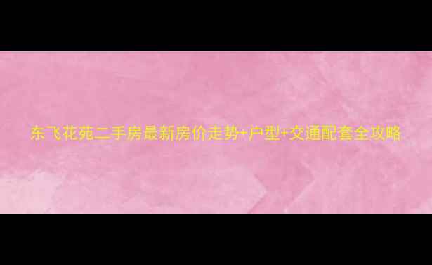 图片 东飞花苑二手房最新房价走势+户型+交通配套全攻略