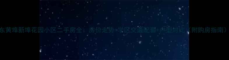 图片 东黄埠新埠花园小区二手房全：房价走势+学区交通配套+户型对比（附购房指南）
