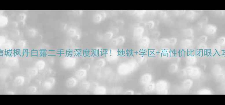 图片 中信城枫丹白露二手房深度测评！地铁+学区+高性价比闭眼入攻略