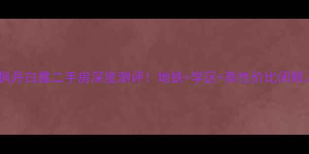 图片 中信城枫丹白露二手房深度测评！地铁+学区+高性价比闭眼入攻略1