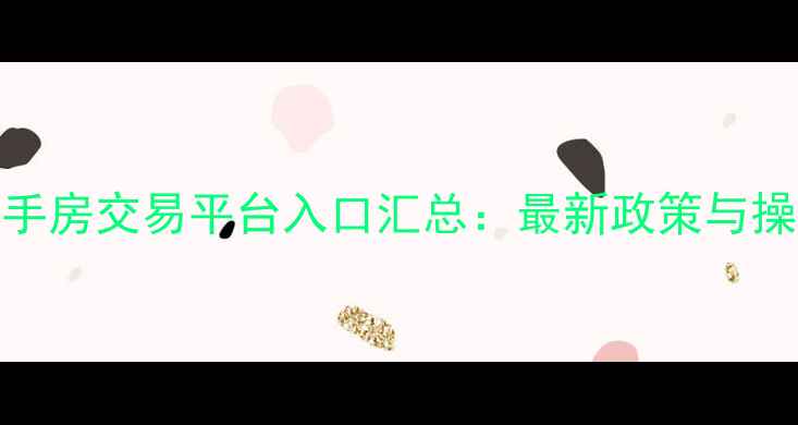 图片 中国二手房交易平台入口汇总：最新政策与操作指南