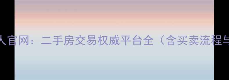 图片 中国房地产经纪人官网：二手房交易权威平台全（含买卖流程与风险防范指南）