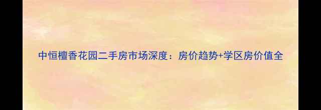 图片 中恒檀香花园二手房市场深度：房价趋势+学区房价值全
