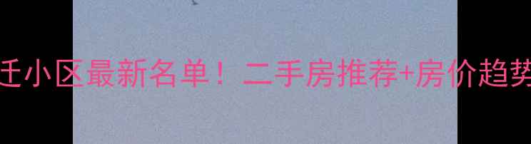 图片 中辛口拆迁还迁小区最新名单！二手房推荐+房价趋势+选房攻略全2