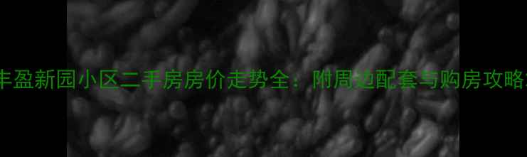 图片 丰盈新园小区二手房房价走势全：附周边配套与购房攻略2