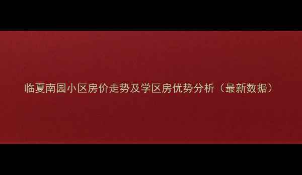 图片 临夏南园小区房价走势及学区房优势分析（最新数据）