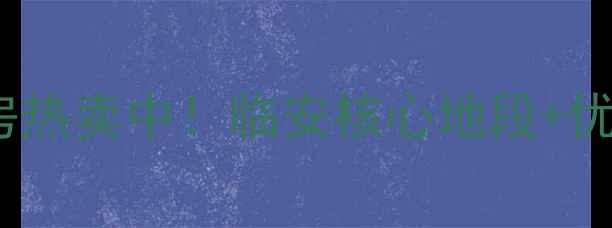 图片 临安水岸明珠二手房热卖中！临安核心地段+优质学区+高性价比全