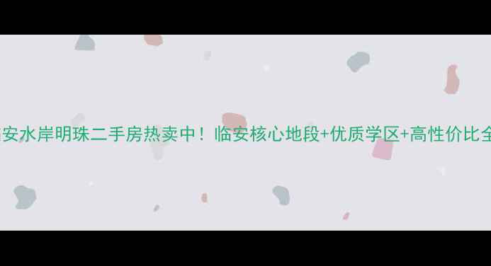 图片 临安水岸明珠二手房热卖中！临安核心地段+优质学区+高性价比全2