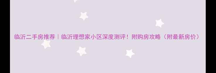 图片 临沂二手房推荐｜临沂理想家小区深度测评！附购房攻略（附最新房价）