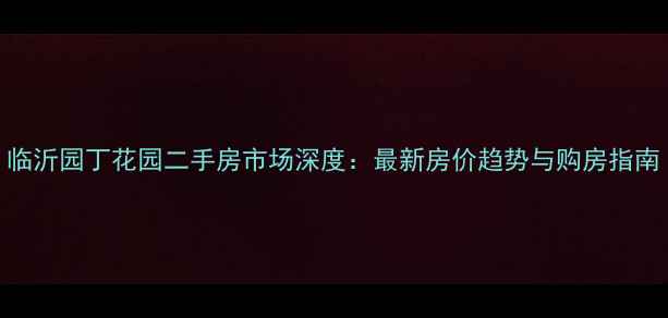 图片 临沂园丁花园二手房市场深度：最新房价趋势与购房指南