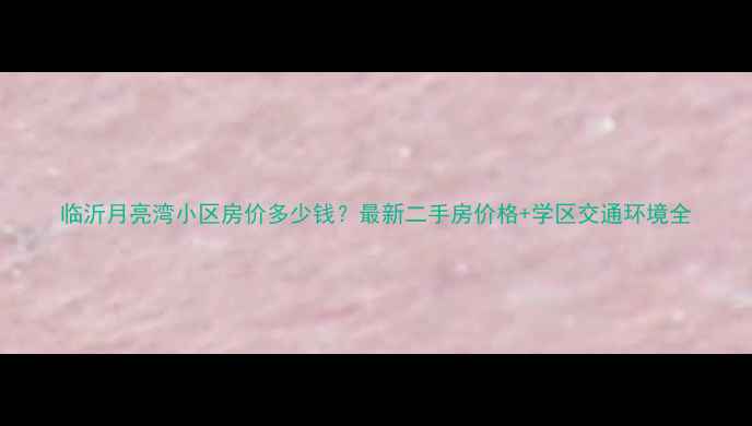 图片 临沂月亮湾小区房价多少钱？最新二手房价格+学区交通环境全