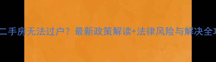 图片 临泉二手房无法过户？最新政策解读+法律风险与解决全攻略2