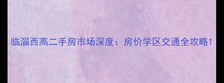 图片 临淄西高二手房市场深度：房价学区交通全攻略1