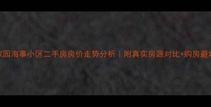 图片 临港家园海事小区二手房房价走势分析｜附真实房源对比+购房避坑指南