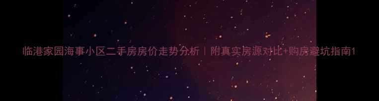 图片 临港家园海事小区二手房房价走势分析｜附真实房源对比+购房避坑指南1