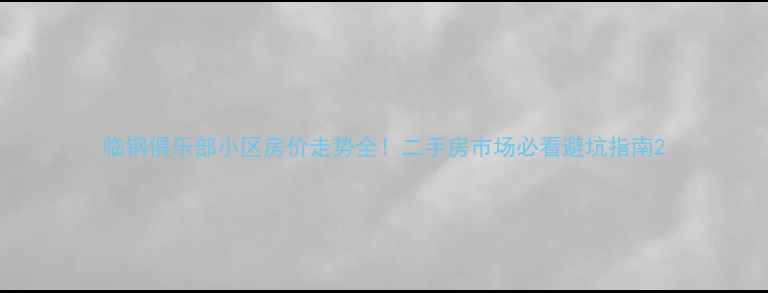 图片 临钢俱乐部小区房价走势全！二手房市场必看避坑指南2