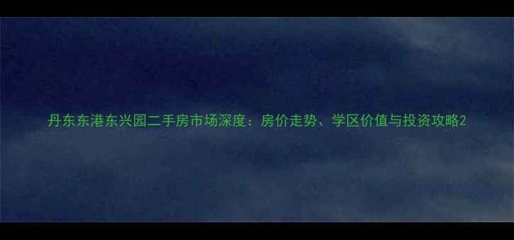 图片 丹东东港东兴园二手房市场深度：房价走势、学区价值与投资攻略2