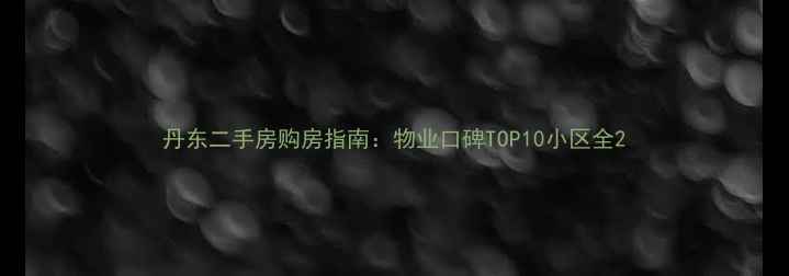 图片 丹东二手房购房指南：物业口碑TOP10小区全2