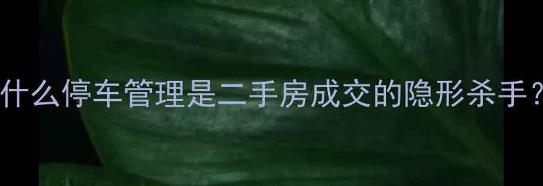 图片 为什么停车管理是二手房成交的隐形杀手？1