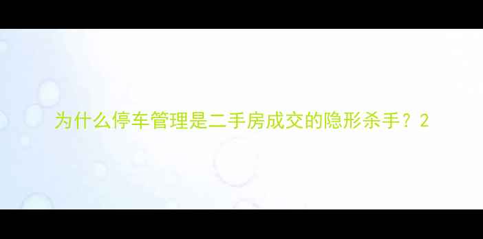 图片 为什么停车管理是二手房成交的隐形杀手？2