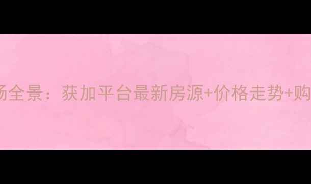 图片 主二手房市场全景：获加平台最新房源+价格走势+购房避坑指南2