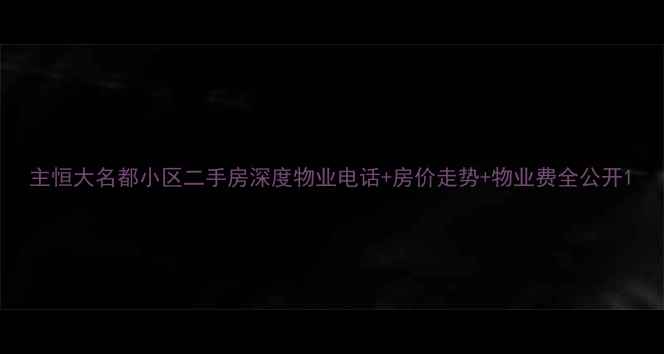 图片 主恒大名都小区二手房深度物业电话+房价走势+物业费全公开1
