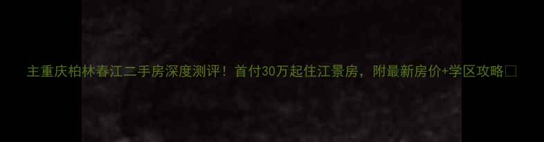 图片 主重庆柏林春江二手房深度测评！首付30万起住江景房，附最新房价+学区攻略🏡