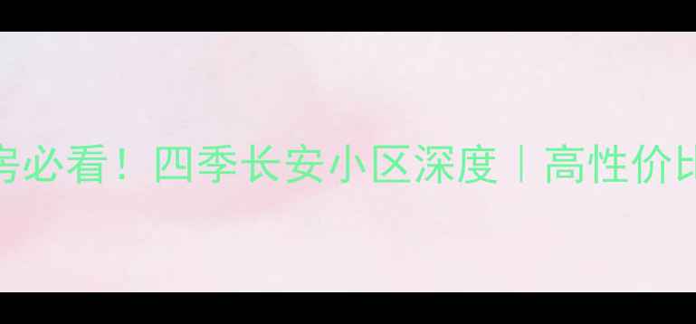 图片 主长安区二手房必看！四季长安小区深度｜高性价比学区房全攻略