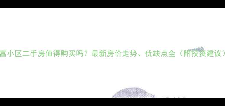 图片 久富小区二手房值得购买吗？最新房价走势、优缺点全（附投资建议）2