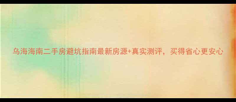 图片 乌海海南二手房避坑指南最新房源+真实测评，买得省心更安心