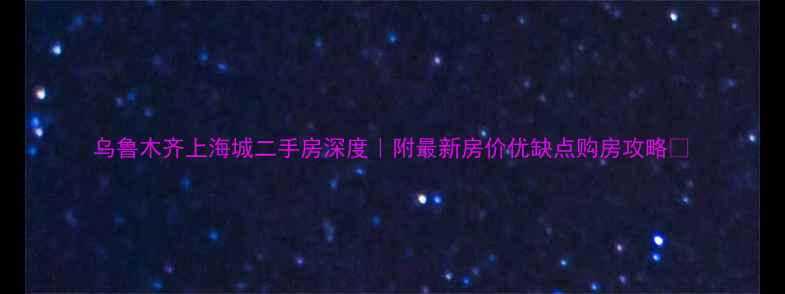 图片 乌鲁木齐上海城二手房深度｜附最新房价优缺点购房攻略✨