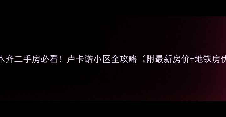 图片 乌鲁木齐二手房必看！卢卡诺小区全攻略（附最新房价+地铁房优势）