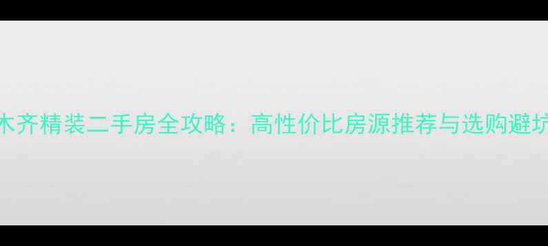 图片 乌鲁木齐精装二手房全攻略：高性价比房源推荐与选购避坑指南