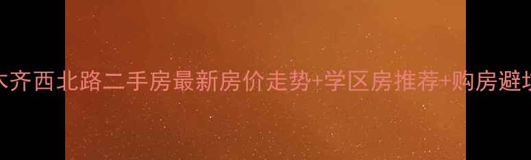 图片 乌鲁木齐西北路二手房最新房价走势+学区房推荐+购房避坑指南