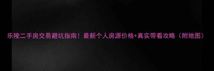 图片 乐陵二手房交易避坑指南！最新个人房源价格+真实带看攻略（附地图）