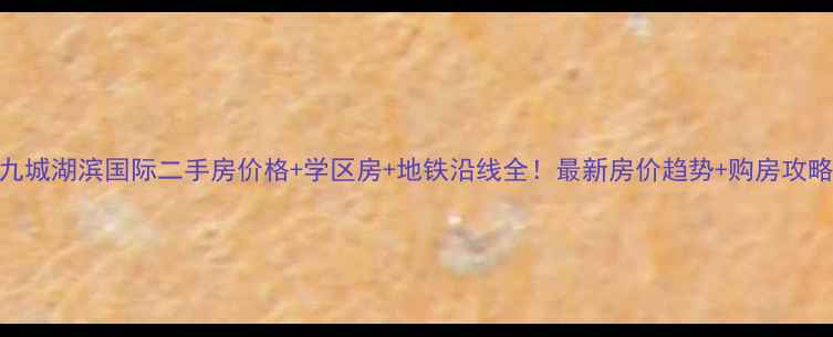 图片 九城湖滨国际二手房价格+学区房+地铁沿线全！最新房价趋势+购房攻略