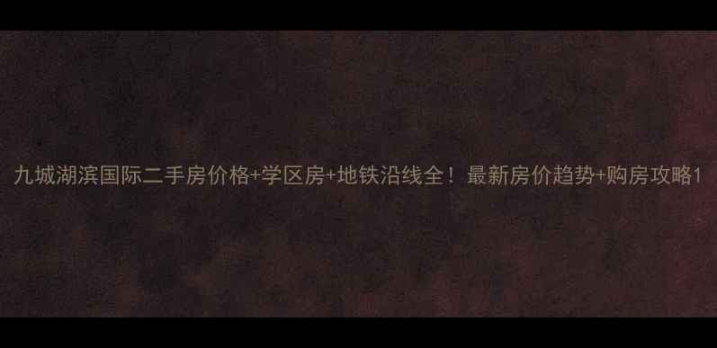 图片 九城湖滨国际二手房价格+学区房+地铁沿线全！最新房价趋势+购房攻略1