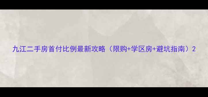 图片 九江二手房首付比例最新攻略（限购+学区房+避坑指南）2