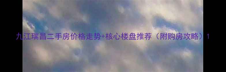 图片 九江瑞昌二手房价格走势+核心楼盘推荐（附购房攻略）1