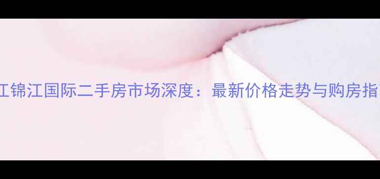 图片 九江锦江国际二手房市场深度：最新价格走势与购房指南2