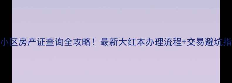 图片 九院小区房产证查询全攻略！最新大红本办理流程+交易避坑指南✨