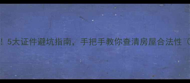 图片 买二手房必看！5大证件避坑指南，手把手教你查清房屋合法性（附查询流程）