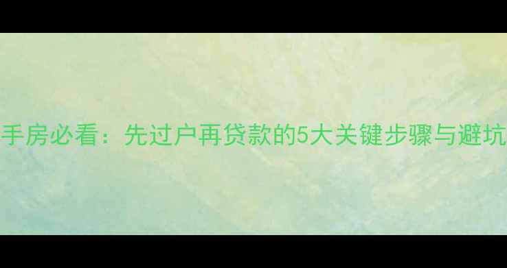 图片 买二手房必看：先过户再贷款的5大关键步骤与避坑指南