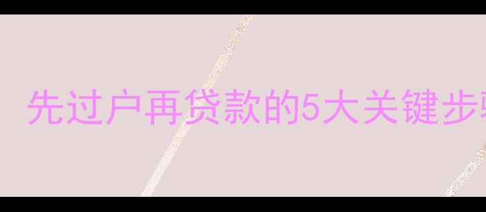 图片 买二手房必看：先过户再贷款的5大关键步骤与避坑指南2