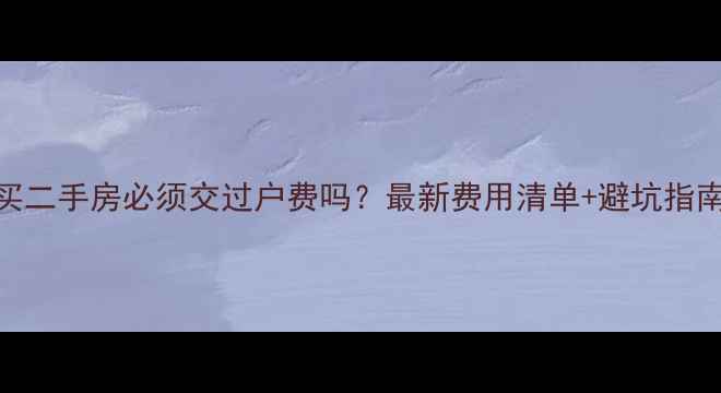图片 买二手房必须交过户费吗？最新费用清单+避坑指南