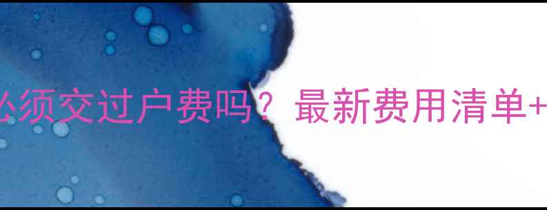 图片 买二手房必须交过户费吗？最新费用清单+避坑指南1
