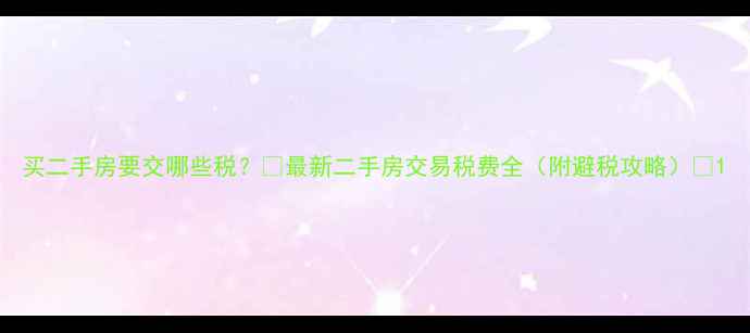 图片 买二手房要交哪些税？💰最新二手房交易税费全（附避税攻略）📌1