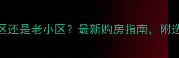 图片 买二手房该选新小区还是老小区？最新购房指南，附选房技巧与避坑攻略